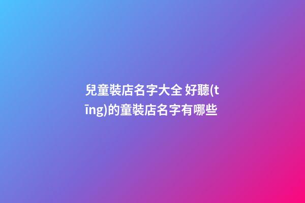 兒童裝店名字大全 好聽(tīng)的童裝店名字有哪些-第1張-店鋪起名-玄機(jī)派